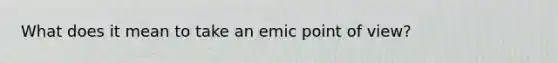 What does it mean to take an emic point of view?