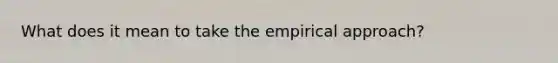 What does it mean to take the empirical approach?