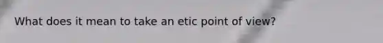 What does it mean to take an etic point of view?