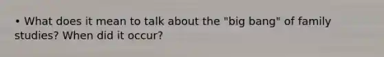 • What does it mean to talk about the "big bang" of family studies? When did it occur?