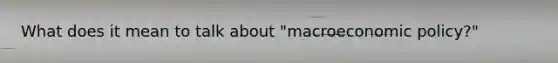 What does it mean to talk about "macro<a href='https://www.questionai.com/knowledge/kWbX8L76Bu-economic-policy' class='anchor-knowledge'>economic policy</a>?"