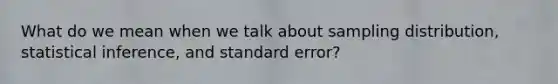 What do we mean when we talk about sampling distribution, statistical inference, and standard error?