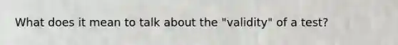 What does it mean to talk about the "validity" of a test?