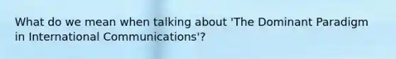 What do we mean when talking about 'The Dominant Paradigm in International Communications'?