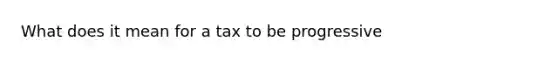 What does it mean for a tax to be progressive