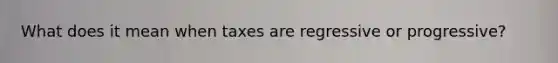 What does it mean when taxes are regressive or progressive?