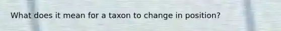 What does it mean for a taxon to change in position?