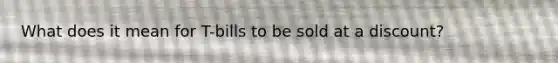 What does it mean for T-bills to be sold at a discount?