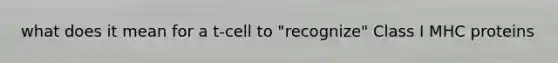 what does it mean for a t-cell to "recognize" Class I MHC proteins