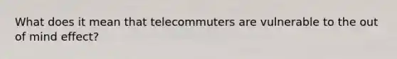 What does it mean that telecommuters are vulnerable to the out of mind effect?