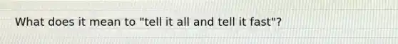 What does it mean to "tell it all and tell it fast"?