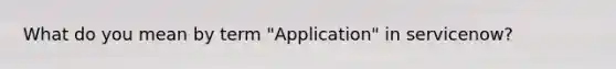 What do you mean by term "Application" in servicenow?