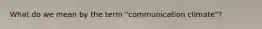 What do we mean by the term "communication climate"?