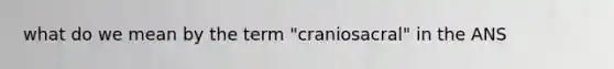 what do we mean by the term "craniosacral" in the ANS