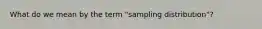 What do we mean by the term "sampling distribution"?