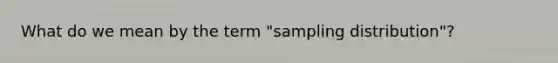 What do we mean by the term "sampling distribution"?