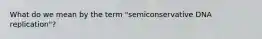 What do we mean by the term "semiconservative DNA replication"?