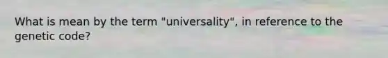 What is mean by the term "universality", in reference to the genetic code?