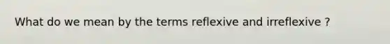 What do we mean by the terms reflexive and irreflexive ?