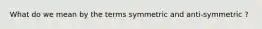 What do we mean by the terms symmetric and anti-symmetric ?