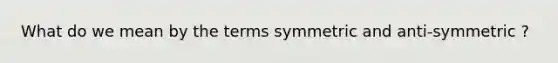 What do we mean by the terms symmetric and anti-symmetric ?