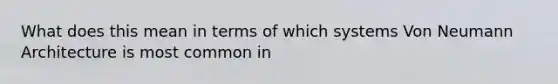 What does this mean in terms of which systems Von Neumann Architecture is most common in