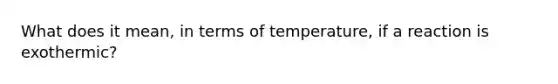 What does it mean, in terms of temperature, if a reaction is exothermic?