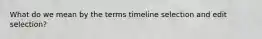 What do we mean by the terms timeline selection and edit selection?