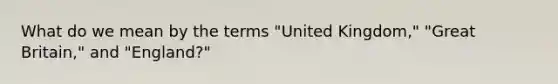 What do we mean by the terms "United Kingdom," "Great Britain," and "England?"