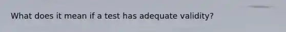 What does it mean if a test has adequate validity?