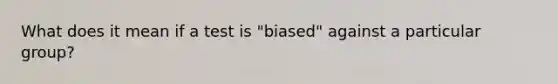 What does it mean if a test is "biased" against a particular group?