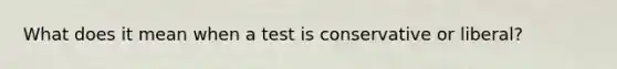 What does it mean when a test is conservative or liberal?