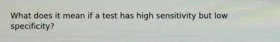 What does it mean if a test has high sensitivity but low specificity?