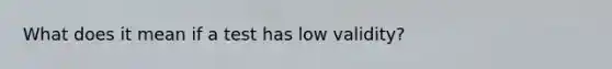 What does it mean if a test has low validity?