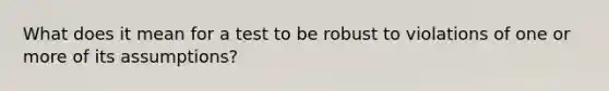 What does it mean for a test to be robust to violations of one or more of its assumptions?