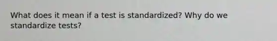 What does it mean if a test is standardized? Why do we standardize tests?