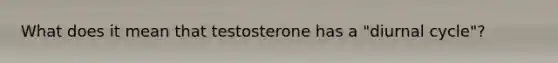 What does it mean that testosterone has a "diurnal cycle"?