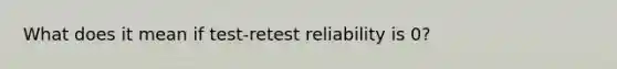 What does it mean if test-retest reliability is 0?