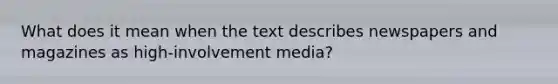 What does it mean when the text describes newspapers and magazines as high-involvement media?