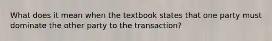 What does it mean when the textbook states that one party must dominate the other party to the transaction?