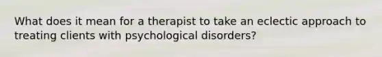 What does it mean for a therapist to take an eclectic approach to treating clients with psychological disorders?