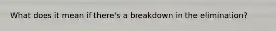 What does it mean if there's a breakdown in the elimination?