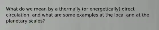 What do we mean by a thermally (or energetically) direct circulation, and what are some examples at the local and at the planetary scales?