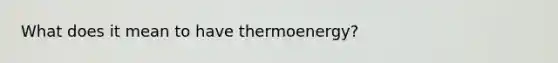 What does it mean to have thermoenergy?