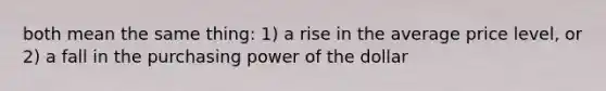 both mean the same thing: 1) a rise in the average price level, or 2) a fall in the purchasing power of the dollar