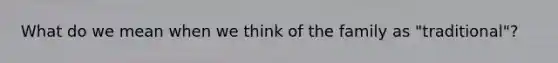 What do we mean when we think of the family as "traditional"?