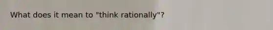 What does it mean to "think rationally"?