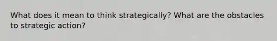 What does it mean to think strategically? What are the obstacles to strategic action?