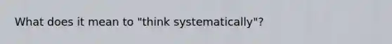 What does it mean to "think systematically"?