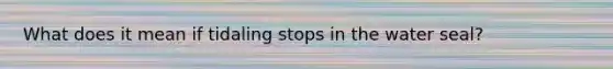 What does it mean if tidaling stops in the water seal?